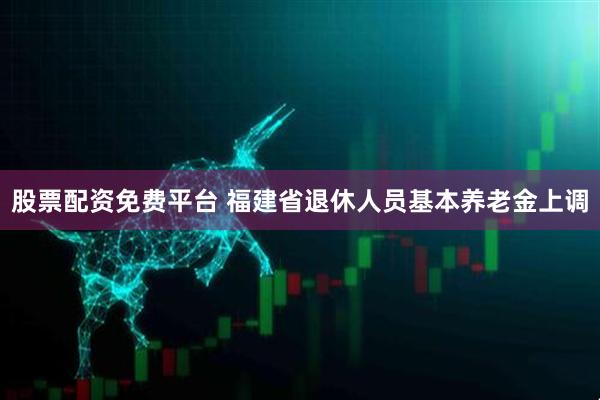 股票配资免费平台 福建省退休人员基本养老金上调