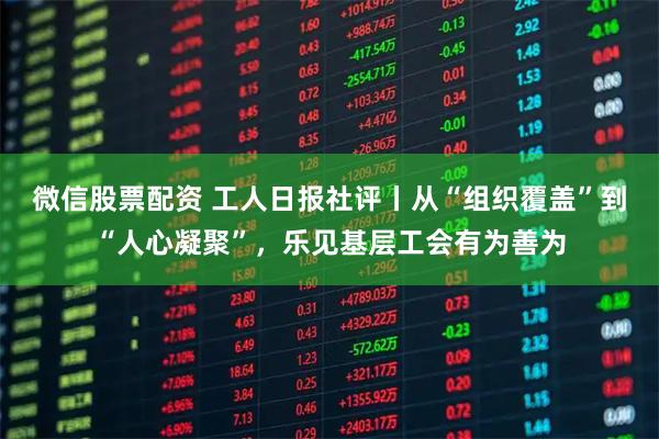 微信股票配资 工人日报社评丨从“组织覆盖”到“人心凝聚”，乐见基层工会有为善为