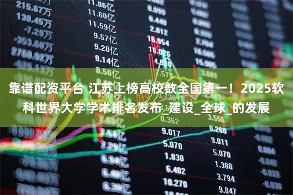 靠谱配资平台 江苏上榜高校数全国第一！2025软科世界大学学术排名发布_建设_全球_的发展