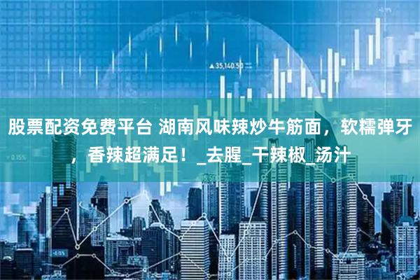 股票配资免费平台 湖南风味辣炒牛筋面，软糯弹牙，香辣超满足！_去腥_干辣椒_汤汁