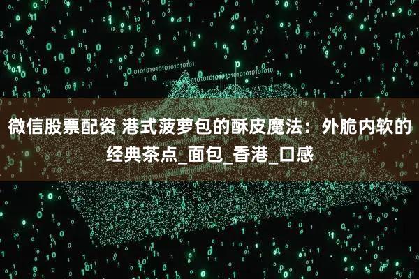 微信股票配资 港式菠萝包的酥皮魔法：外脆内软的经典茶点_面包_香港_口感