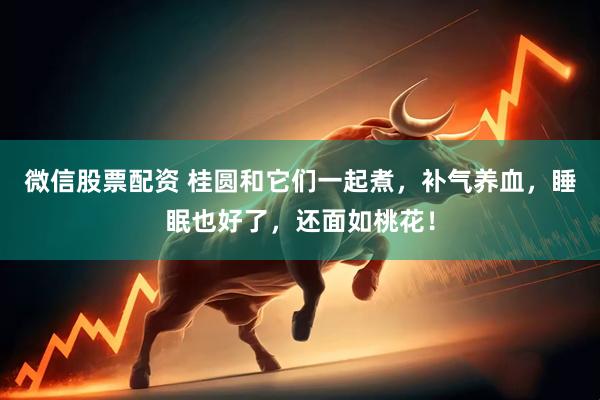 微信股票配资 桂圆和它们一起煮，补气养血，睡眠也好了，还面如桃花！