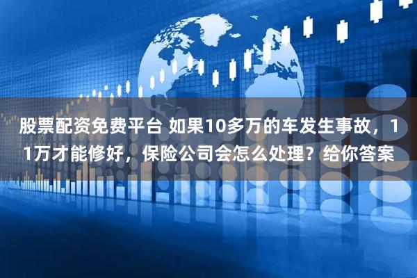 股票配资免费平台 如果10多万的车发生事故，11万才能修好，保险公司会怎么处理？给你答案