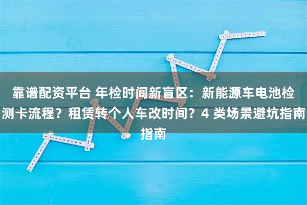 靠谱配资平台 年检时间新盲区：新能源车电池检测卡流程？租赁转个人车改时间？4 类场景避坑指南