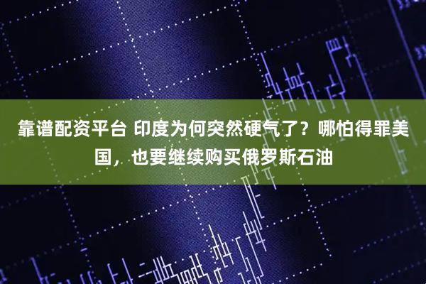 靠谱配资平台 印度为何突然硬气了？哪怕得罪美国，也要继续购买俄罗斯石油