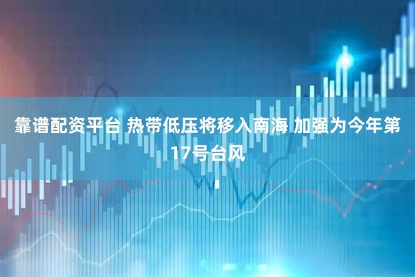 靠谱配资平台 热带低压将移入南海 加强为今年第17号台风