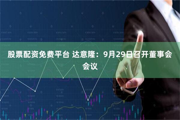 股票配资免费平台 达意隆：9月29日召开董事会会议