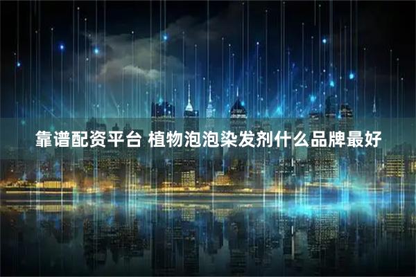 靠谱配资平台 植物泡泡染发剂什么品牌最好