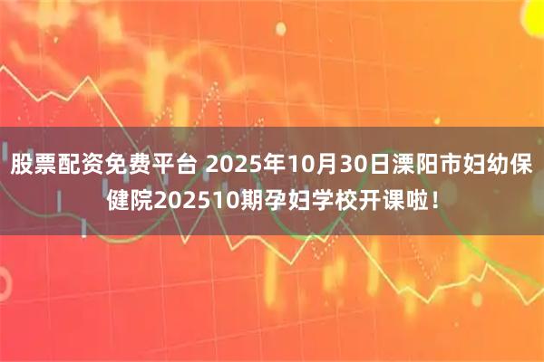 股票配资免费平台 2025年10月30日溧阳市妇幼保健院202510期孕妇学校开课啦！