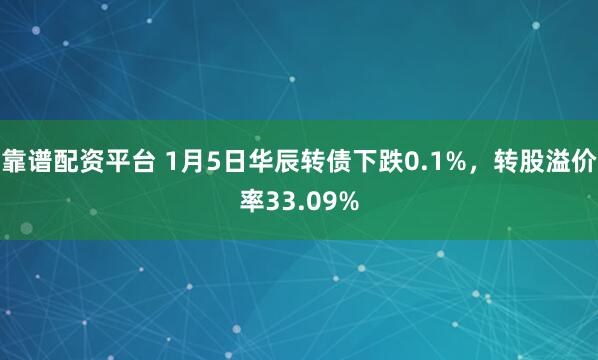 靠谱配资平台 1月5日华辰转债下跌0.1%，转股溢价率33.09%