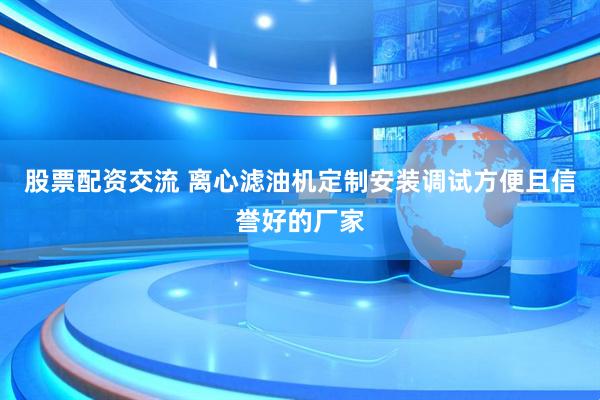 股票配资交流 离心滤油机定制安装调试方便且信誉好的厂家