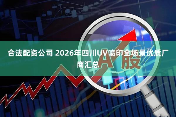 合法配资公司 2026年四川UV喷印全场景优质厂商汇总